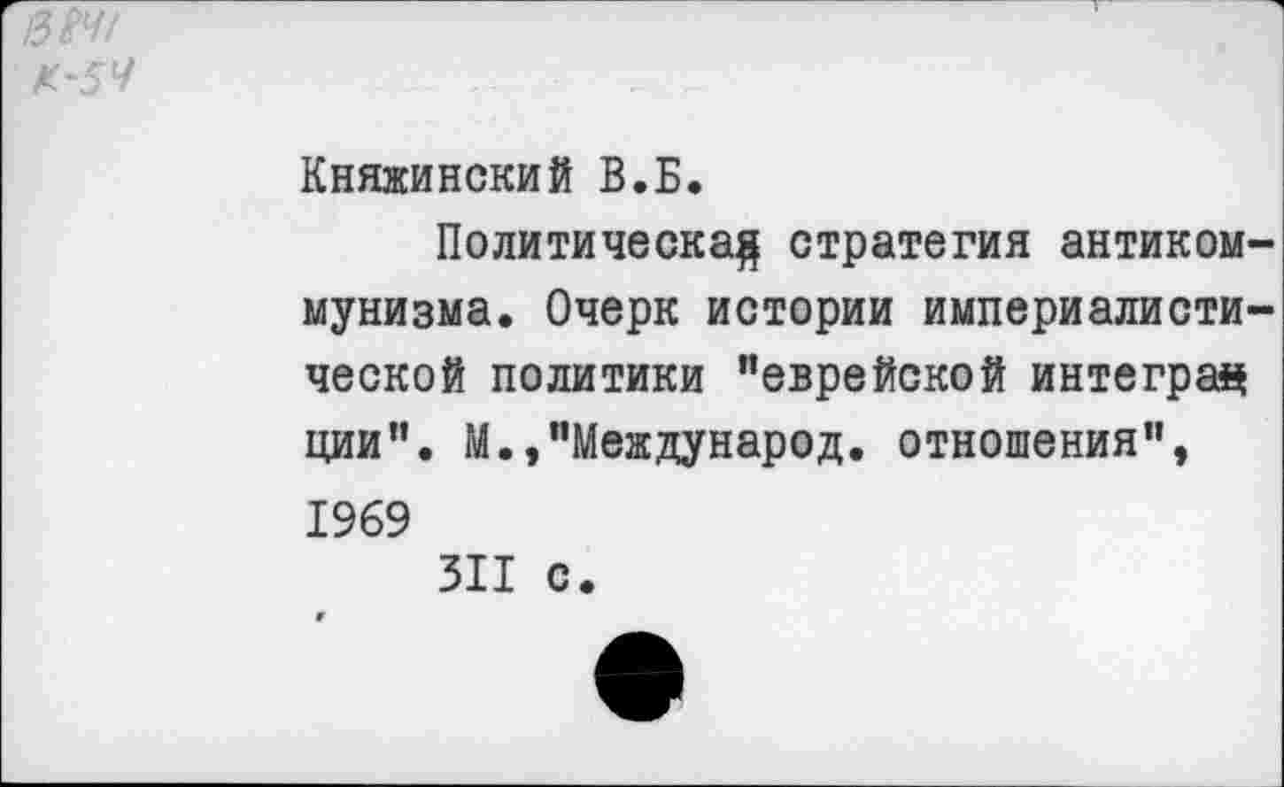 ﻿в&4/ К-5Ч
Княжинекий В.Б.
Политически# стратегия антикоммунизма. Очерк истории империалистической политики "еврейской интеграз ции". М.,"Международ, отношения", 1969
311 с.